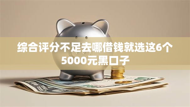 综合评分不足去哪借钱就选这6个5000元黑口子