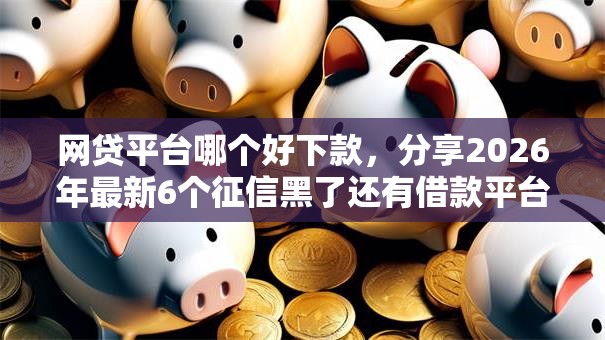 网贷平台哪个好下款,分享2026年最新6个征信黑了还有借款平台可以借钱 网贷平台哪个好下款,分享2026年最新6个征信黑了还有借款平台可以借钱