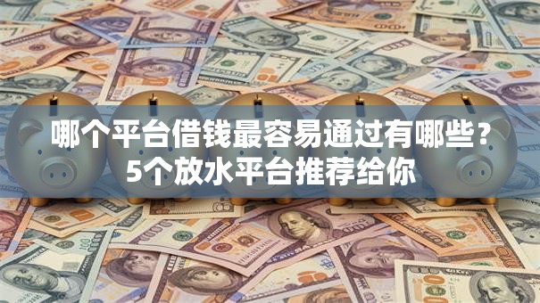 哪个平台借钱最容易通过有哪些?5个放水平台推荐给你 哪个平台借钱最容易通过有哪些?5个放水平台推荐给你