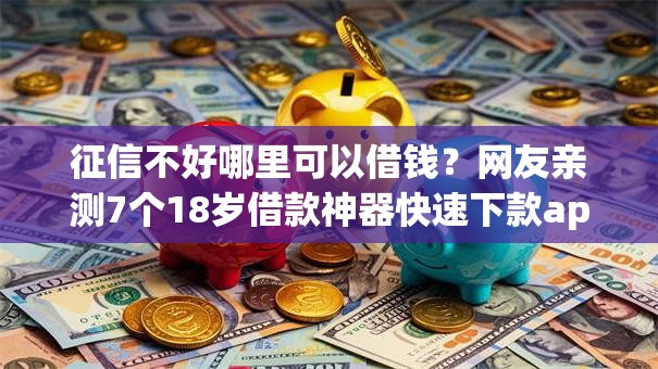 征信不好哪里可以借钱?网友亲测7个18岁借款神器快速下款app盘点 征信不好哪里可以借钱?网友亲测7个18岁借款神器快速下款app盘点