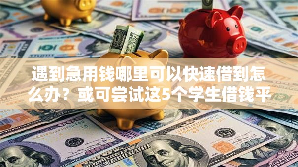 遇到急用钱哪里可以快速借到怎么办？或可尝试这5个学生借钱平台