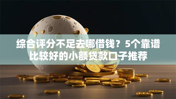 综合评分不足去哪借钱?5个靠谱比较好的小额贷款口子推荐 综合评分不足去哪借钱?5个靠谱比较好的小额贷款口子推荐