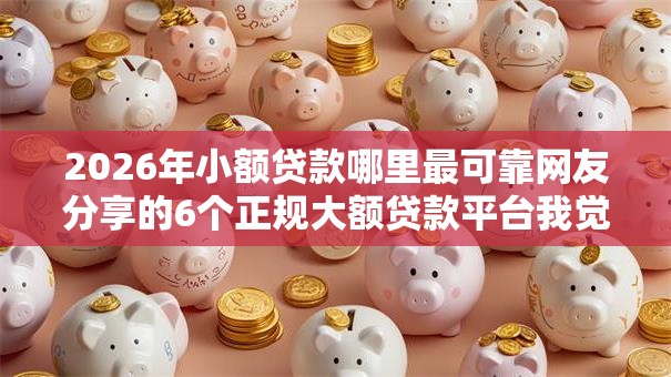 2026年小额贷款哪里最可靠网友分享的6个正规大额贷款平台我觉得不错! 2026年小额贷款哪里最可靠网友分享的6个正规大额贷款平台我觉得不错!