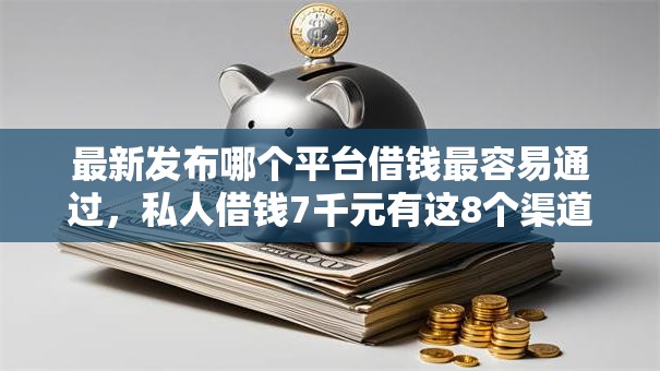 最新发布哪个平台借钱最容易通过，私人借钱7千元有这8个渠道