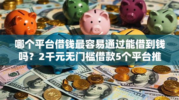 哪个平台借钱最容易通过能借到钱吗?2千元无门槛借款5个平台推荐 哪个平台借钱最容易通过能借到钱吗?2千元无门槛借款5个平台推荐