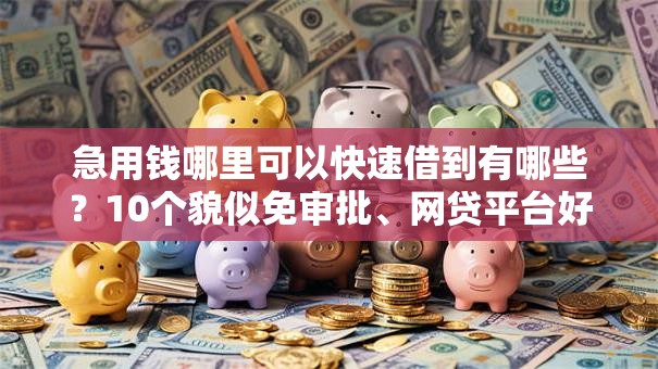 急用钱哪里可以快速借到有哪些?10个貌似免审批、网贷平台好合集 急用钱哪里可以快速借到有哪些?10个貌似免审批、网贷平台好合集