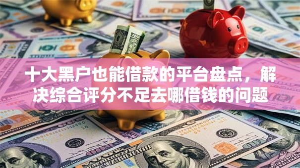 十大黑户也能借款的平台盘点,解决综合评分不足去哪借钱的问题 十大黑户也能借款的平台盘点,解决综合评分不足去哪借钱的问题