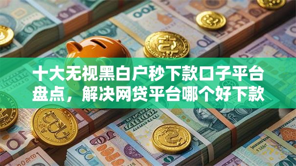 十大无视黑白户秒下款口子平台盘点,解决网贷平台哪个好下款的问题 十大无视黑白户秒下款口子平台盘点,解决网贷平台哪个好下款的问题