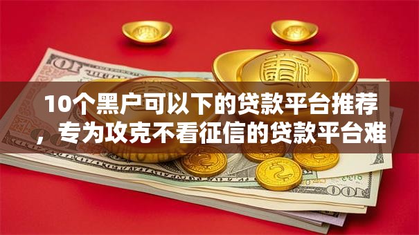 10个黑户可以下的贷款平台推荐,专为攻克不看征信的贷款平台难题 10个黑户可以下的贷款平台推荐,专为攻克不看征信的贷款平台难题