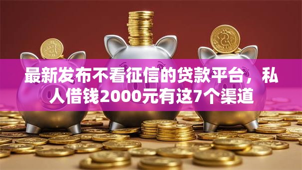 最新发布不看征信的贷款平台，私人借钱2000元有这7个渠道