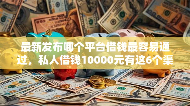 最新发布哪个平台借钱最容易通过,私人借钱10000元有这6个渠道 最新发布哪个平台借钱最容易通过,私人借钱10000元有这6个渠道