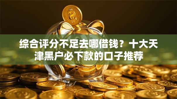 综合评分不足去哪借钱？十大天津黑户必下款的口子推荐