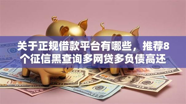 关于正规借款平台有哪些，推荐8个征信黑查询多网贷多负债高还能百分百下款的给你