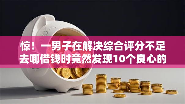 惊!一男子在解决综合评分不足去哪借钱时竟然发现10个良心的贷款平台,事后分享了出来 惊!一男子在解决综合评分不足去哪借钱时竟然发现10个良心的贷款平台,事后分享了出来
