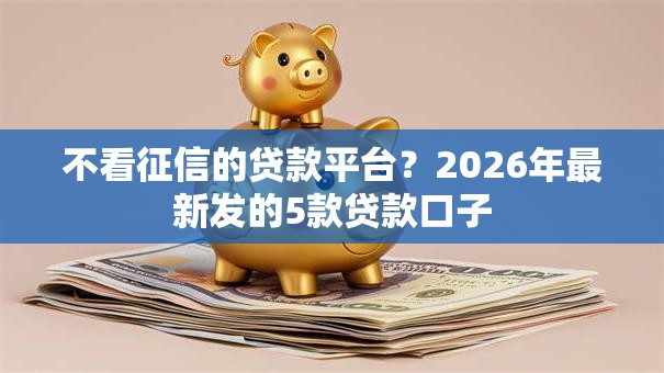 不看征信的贷款平台?2026年最新发的5款贷款口子 不看征信的贷款平台?2026年最新发的5款贷款口子
