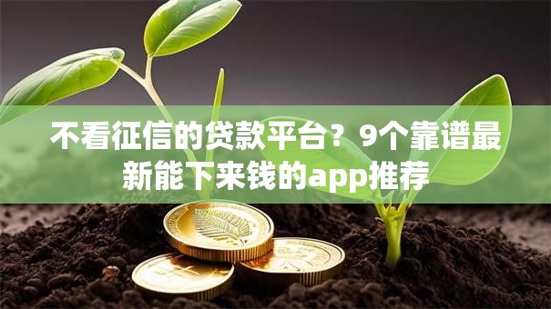 不看征信的贷款平台?9个靠谱最新能下来钱的app推荐 不看征信的贷款平台?9个靠谱最新能下来钱的app推荐