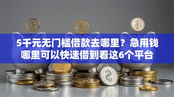 5千元无门槛借款去哪里?急用钱哪里可以快速借到看这6个平台 5千元无门槛借款去哪里?急用钱哪里可以快速借到看这6个平台