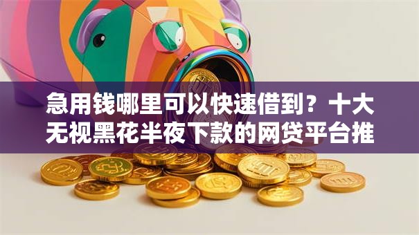 急用钱哪里可以快速借到?十大无视黑花半夜下款的网贷平台推荐 急用钱哪里可以快速借到?十大无视黑花半夜下款的网贷平台推荐