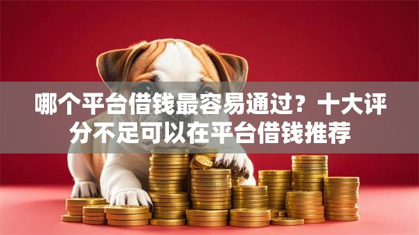哪个平台借钱最容易通过？十大评分不足可以在平台借钱推荐