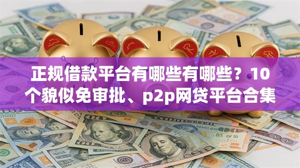 正规借款平台有哪些有哪些？10个貌似免审批、p2p网贷平台合集