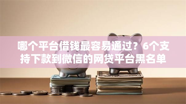 哪个平台借钱最容易通过?6个支持下款到微信的网贷平台黑名单 哪个平台借钱最容易通过?6个支持下款到微信的网贷平台黑名单