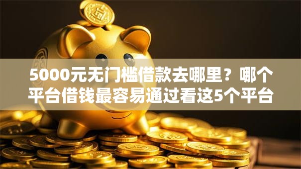 5000元无门槛借款去哪里?哪个平台借钱最容易通过看这5个平台 5000元无门槛借款去哪里?哪个平台借钱最容易通过看这5个平台
