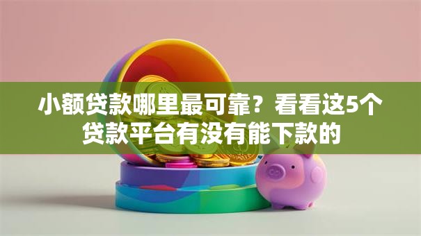 小额贷款哪里最可靠?看看这5个贷款平台有没有能下款的 小额贷款哪里最可靠?看看这5个贷款平台有没有能下款的