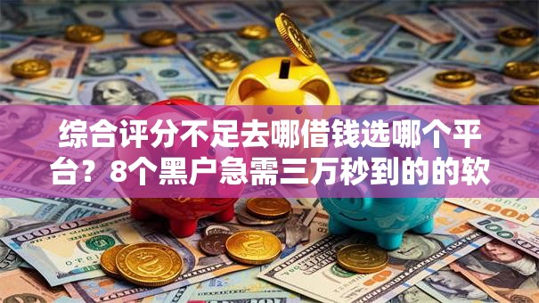 综合评分不足去哪借钱选哪个平台？8个黑户急需三万秒到的的软件推荐
