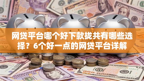 网贷平台哪个好下款拢共有哪些选择？6个好一点的网贷平台详解