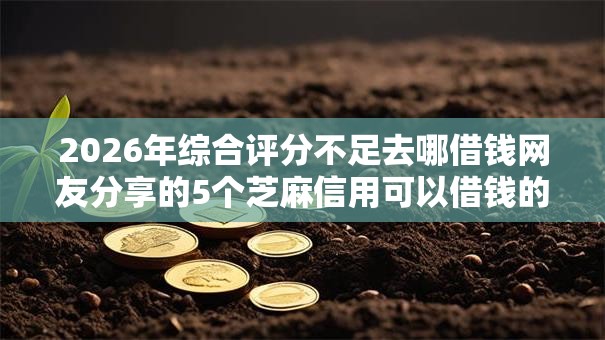 2026年综合评分不足去哪借钱网友分享的5个芝麻信用可以借钱的软件我觉得不错！