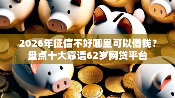 2026年征信不好哪里可以借钱?盘点十大靠谱62岁网贷平台 2026年征信不好哪里可以借钱?盘点十大靠谱62岁网贷平台