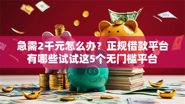 急需2千元怎么办？正规借款平台有哪些试试这5个无门槛平台
