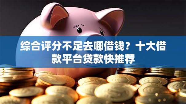 综合评分不足去哪借钱？十大借款平台贷款快推荐