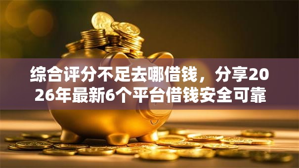 综合评分不足去哪借钱，分享2026年最新6个平台借钱安全可靠