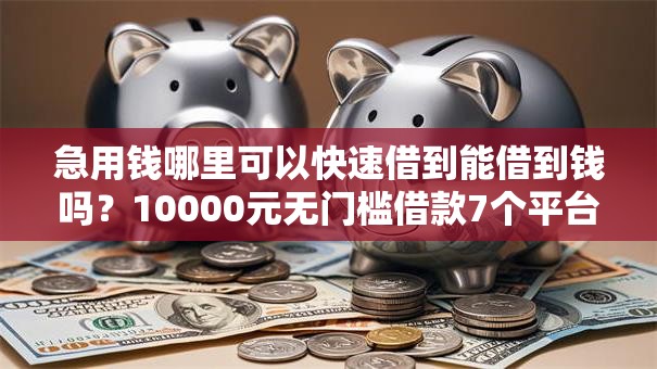 急用钱哪里可以快速借到能借到钱吗？10000元无门槛借款7个平台推荐