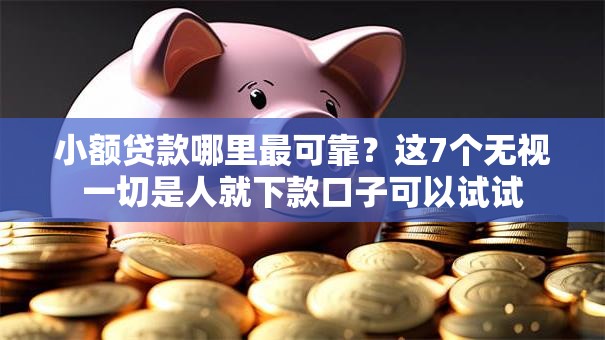 小额贷款哪里最可靠？这7个无视一切是人就下款口子可以试试