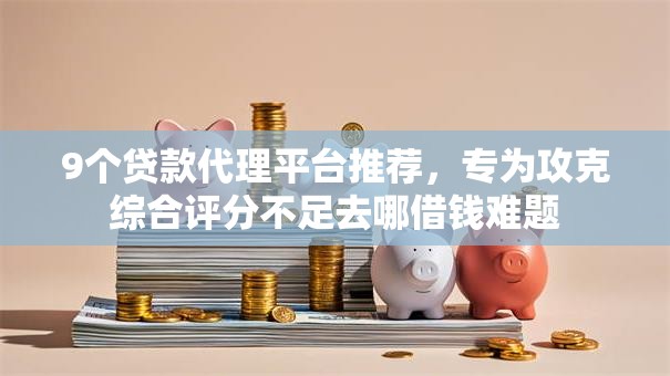 9个贷款代理平台推荐,专为攻克综合评分不足去哪借钱难题 9个贷款代理平台推荐,专为攻克综合评分不足去哪借钱难题