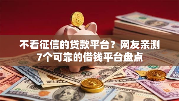 不看征信的贷款平台？网友亲测7个可靠的借钱平台盘点