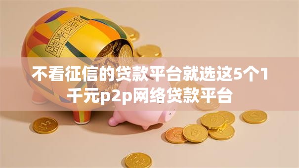 不看征信的贷款平台就选这5个1千元p2p网络贷款平台 不看征信的贷款平台就选这5个1千元p2p网络贷款平台