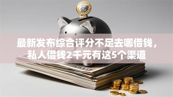最新发布综合评分不足去哪借钱,私人借钱2千元有这5个渠道 最新发布综合评分不足去哪借钱,私人借钱2千元有这5个渠道