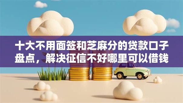 十大不用面签和芝麻分的贷款口子盘点,解决征信不好哪里可以借钱的问题 十大不用面签和芝麻分的贷款口子盘点,解决征信不好哪里可以借钱的问题