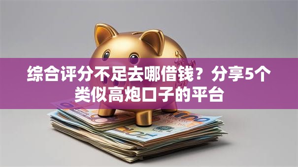 综合评分不足去哪借钱？分享5个类似高炮口子的平台