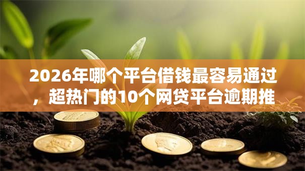 2026年哪个平台借钱最容易通过，超热门的10个网贷平台逾期推荐