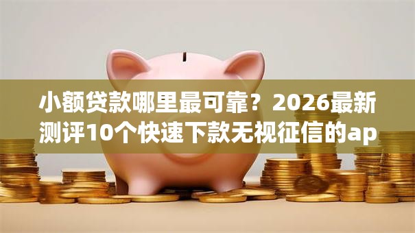 小额贷款哪里最可靠？2026最新测评10个快速下款无视征信的app