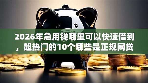 2026年急用钱哪里可以快速借到,超热门的10个哪些是正规网贷平台推荐 2026年急用钱哪里可以快速借到,超热门的10个哪些是正规网贷平台推荐
