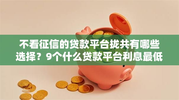 不看征信的贷款平台拢共有哪些选择？9个什么贷款平台利息最低详解