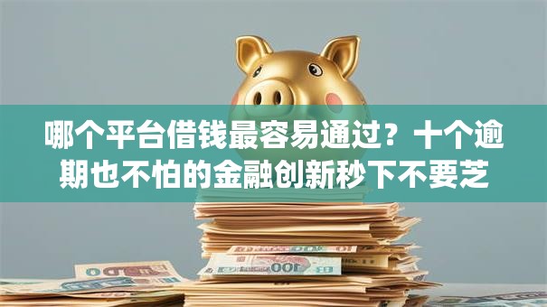 哪个平台借钱最容易通过？十个逾期也不怕的金融创新秒下不要芝麻分的app