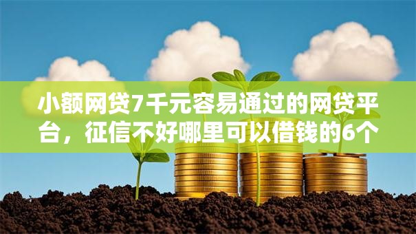 小额网贷7千元容易通过的网贷平台，征信不好哪里可以借钱的6个平台介绍