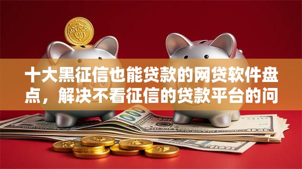 十大黑征信也能贷款的网贷软件盘点，解决不看征信的贷款平台的问题