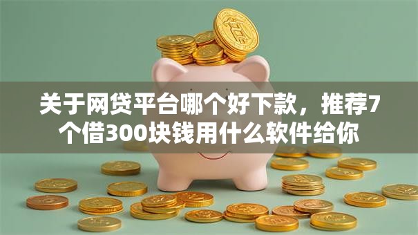 关于网贷平台哪个好下款，推荐7个借300块钱用什么软件给你